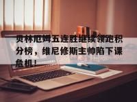 包含贝林厄姆五连胜继续领跑积分榜，维尼修斯主帅陷下课危机！的词条