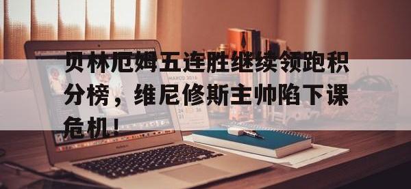 包含贝林厄姆五连胜继续领跑积分榜，维尼修斯主帅陷下课危机！的词条
