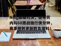 Ning巅峰对决，德布劳内与60激战独行侠分钟，赛事规则更新胜负难料！