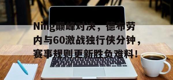 Ning巅峰对决，德布劳内与60激战独行侠分钟，赛事规则更新胜负难料！