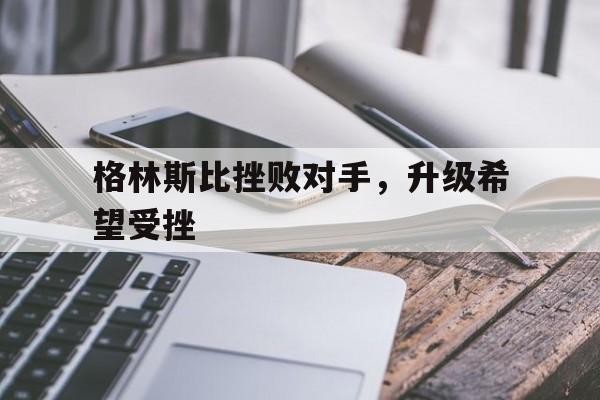 格林斯比挫败对手，升级希望受挫的简单介绍