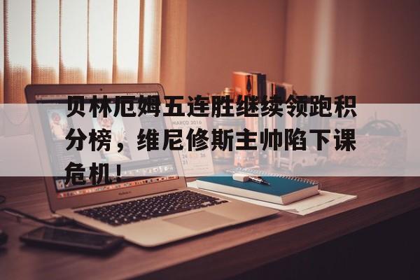 包含贝林厄姆五连胜继续领跑积分榜，维尼修斯主帅陷下课危机！的词条